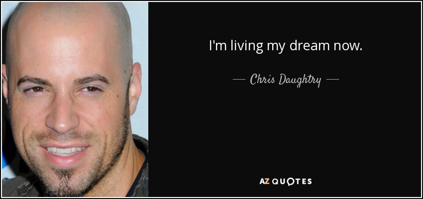 I'm living my dream now. - Chris Daughtry