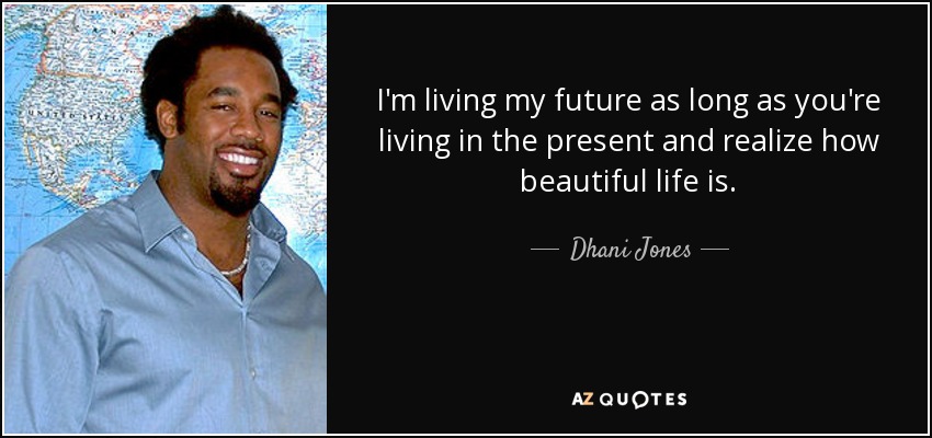 I'm living my future as long as you're living in the present and realize how beautiful life is. - Dhani Jones