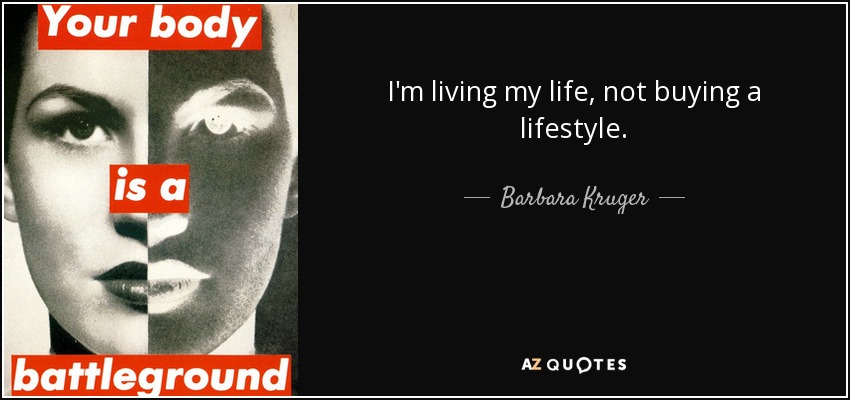 I'm living my life, not buying a lifestyle. - Barbara Kruger