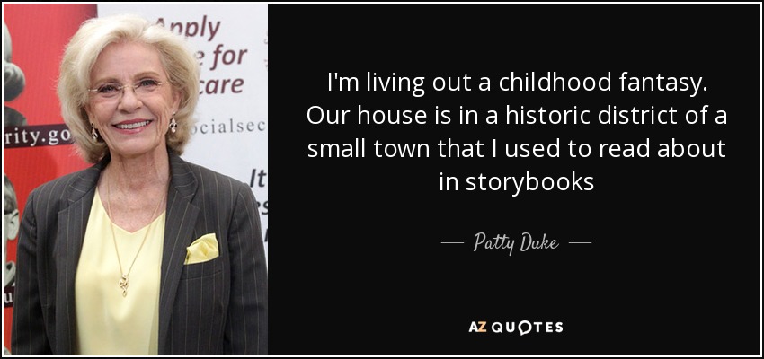 I'm living out a childhood fantasy. Our house is in a historic district of a small town that I used to read about in storybooks - Patty Duke