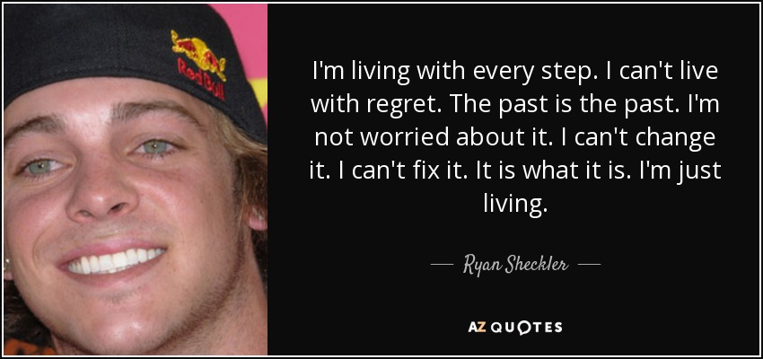 I'm living with every step. I can't live with regret. The past is the past. I'm not worried about it. I can't change it. I can't fix it. It is what it is. I'm just living. - Ryan Sheckler