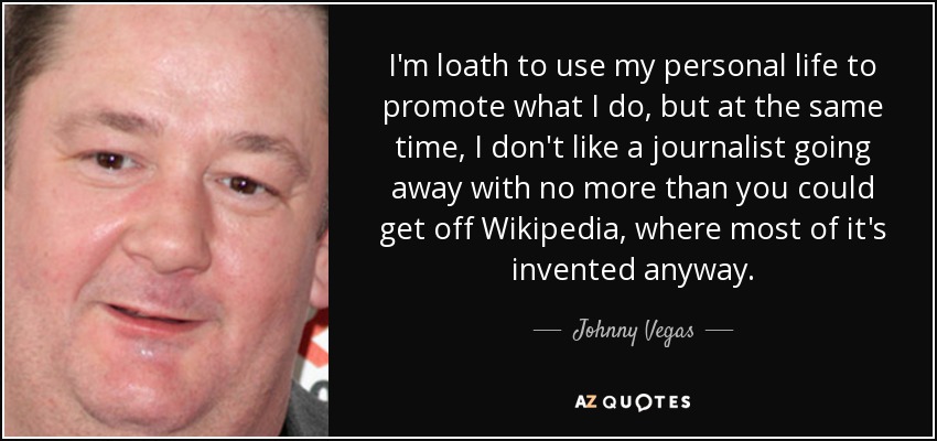 I'm loath to use my personal life to promote what I do, but at the same time, I don't like a journalist going away with no more than you could get off Wikipedia, where most of it's invented anyway. - Johnny Vegas