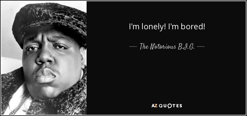 I'm lonely! I'm bored! - The Notorious B.I.G.