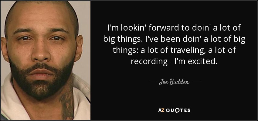 I'm lookin' forward to doin' a lot of big things. I've been doin' a lot of big things: a lot of traveling, a lot of recording - I'm excited. - Joe Budden