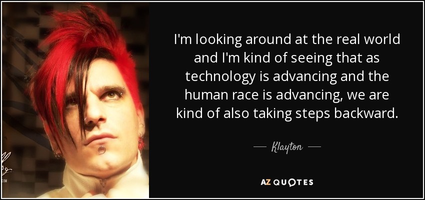 I'm looking around at the real world and I'm kind of seeing that as technology is advancing and the human race is advancing, we are kind of also taking steps backward. - Klayton