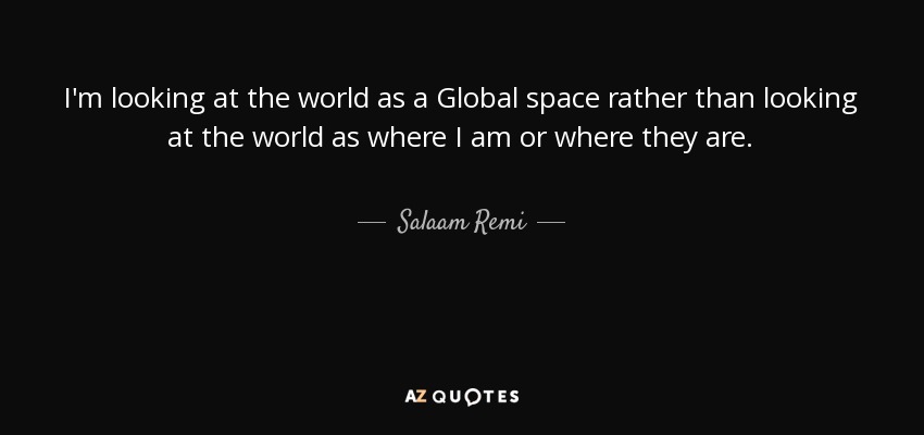 I'm looking at the world as a Global space rather than looking at the world as where I am or where they are. - Salaam Remi