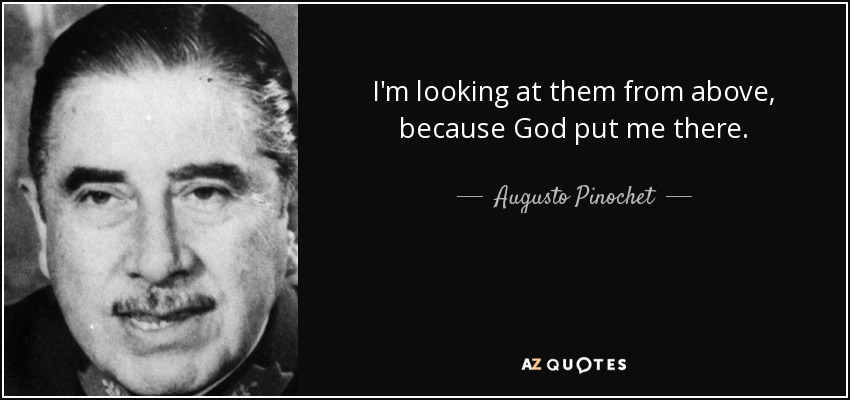 I'm looking at them from above, because God put me there. - Augusto Pinochet