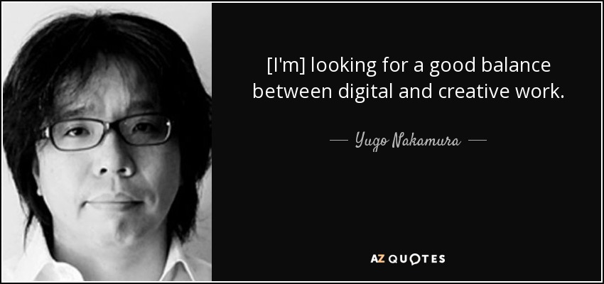 [I'm] looking for a good balance between digital and creative work. - Yugo Nakamura