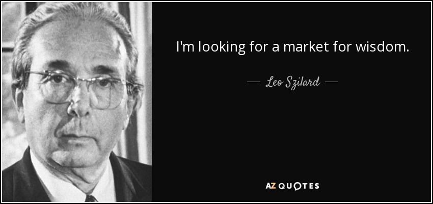 I'm looking for a market for wisdom. - Leo Szilard