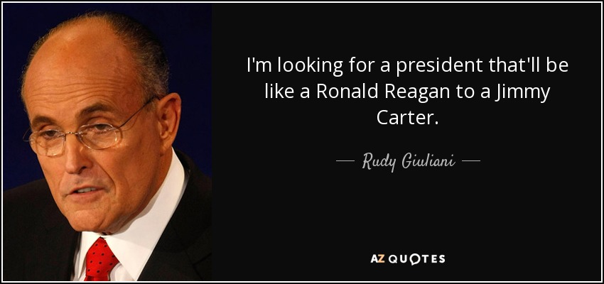 I'm looking for a president that'll be like a Ronald Reagan to a Jimmy Carter. - Rudy Giuliani
