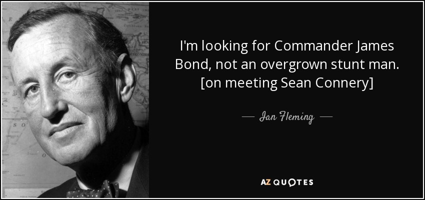 I'm looking for Commander James Bond, not an overgrown stunt man. [on meeting Sean Connery] - Ian Fleming