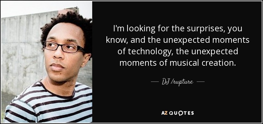 I'm looking for the surprises, you know, and the unexpected moments of technology, the unexpected moments of musical creation. - DJ /rupture