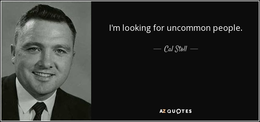 I'm looking for uncommon people. - Cal Stoll