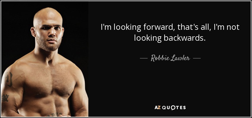 I'm looking forward, that's all, I'm not looking backwards. - Robbie Lawler