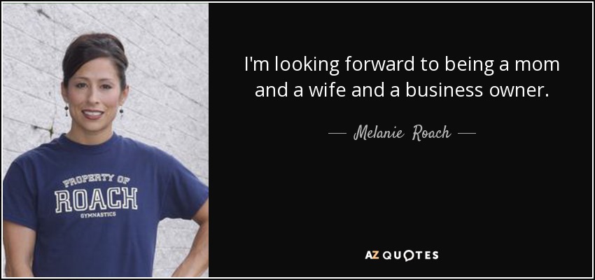 I'm looking forward to being a mom and a wife and a business owner. - Melanie  Roach