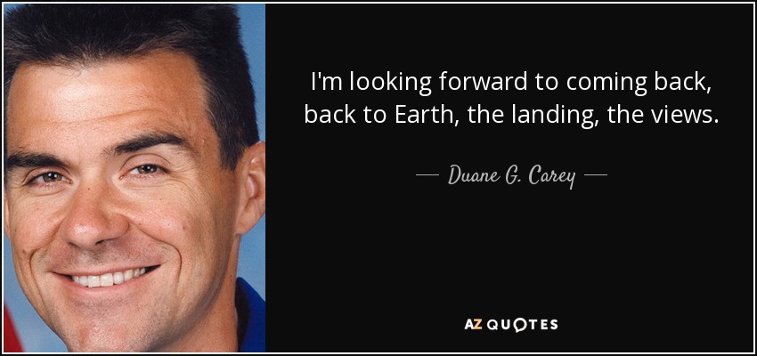 I'm looking forward to coming back, back to Earth, the landing, the views. - Duane G. Carey