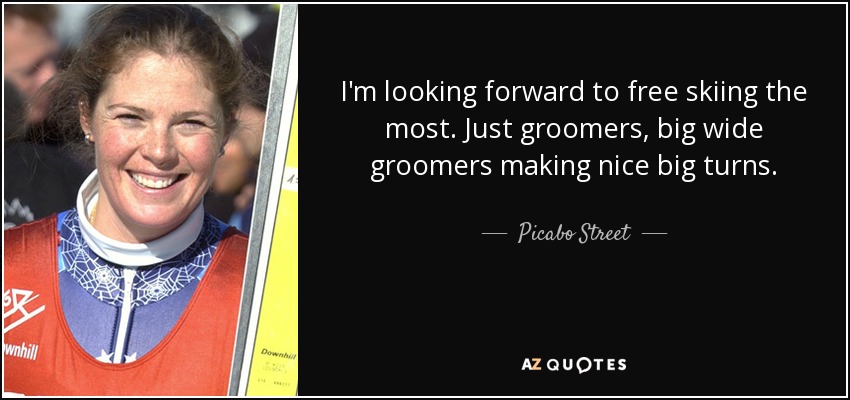I'm looking forward to free skiing the most. Just groomers, big wide groomers making nice big turns. - Picabo Street