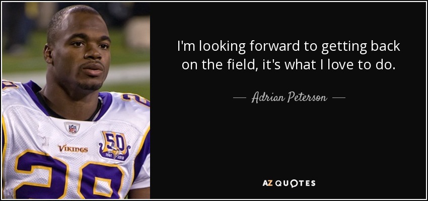 I'm looking forward to getting back on the field, it's what I love to do. - Adrian Peterson