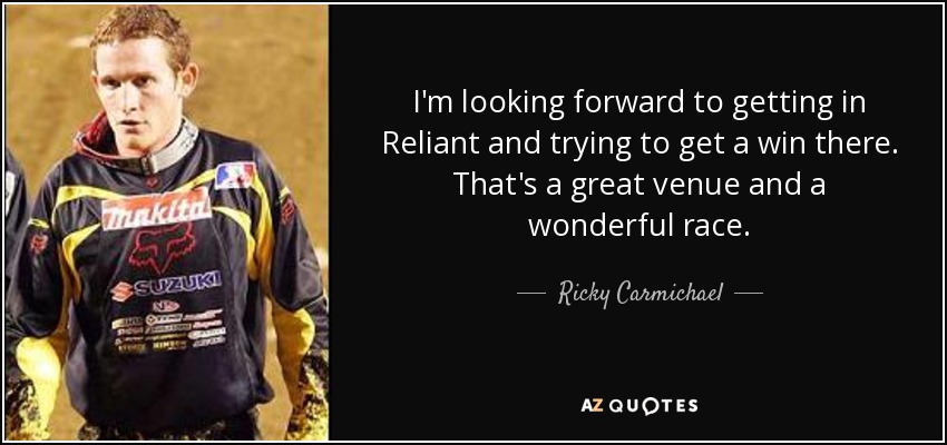 I'm looking forward to getting in Reliant and trying to get a win there. That's a great venue and a wonderful race. - Ricky Carmichael