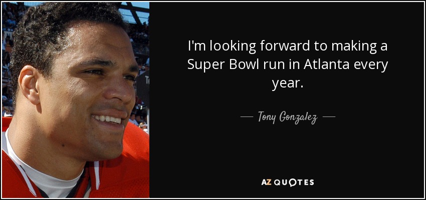 I'm looking forward to making a Super Bowl run in Atlanta every year. - Tony Gonzalez