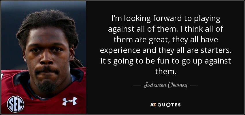 I'm looking forward to playing against all of them. I think all of them are great, they all have experience and they all are starters. It's going to be fun to go up against them. - Jadeveon Clowney