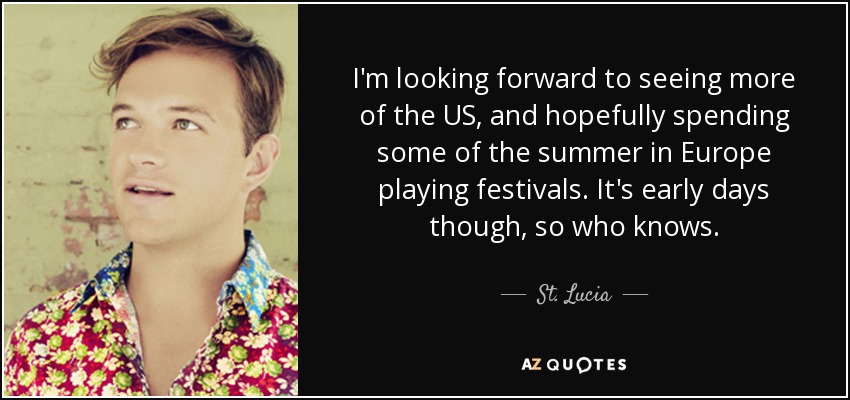 I'm looking forward to seeing more of the US, and hopefully spending some of the summer in Europe playing festivals. It's early days though, so who knows. - St. Lucia