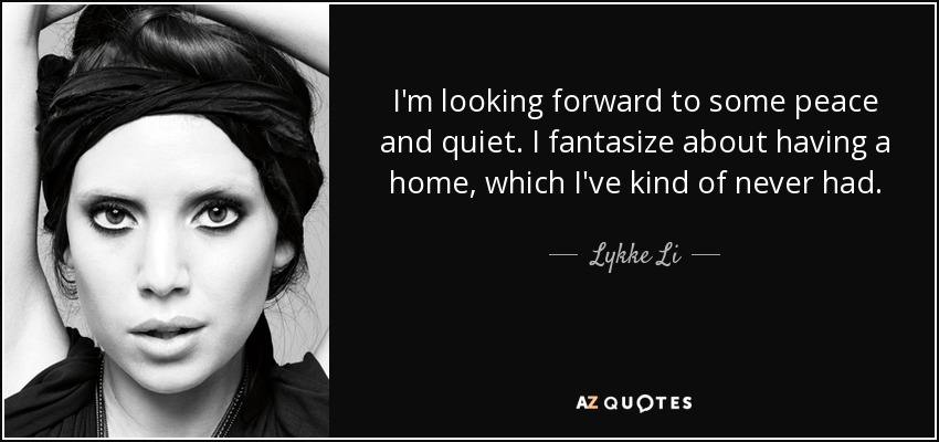 I'm looking forward to some peace and quiet. I fantasize about having a home, which I've kind of never had. - Lykke Li