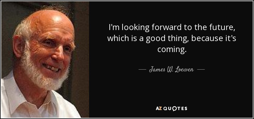 I'm looking forward to the future, which is a good thing, because it's coming. - James W. Loewen