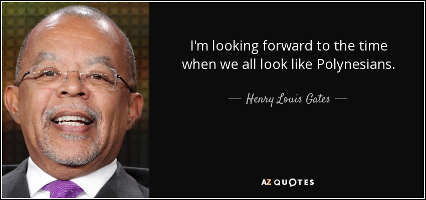 I'm looking forward to the time when we all look like Polynesians. - Henry Louis Gates