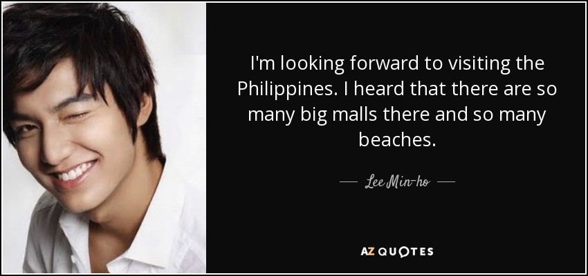 I'm looking forward to visiting the Philippines. I heard that there are so many big malls there and so many beaches. - Lee Min-ho