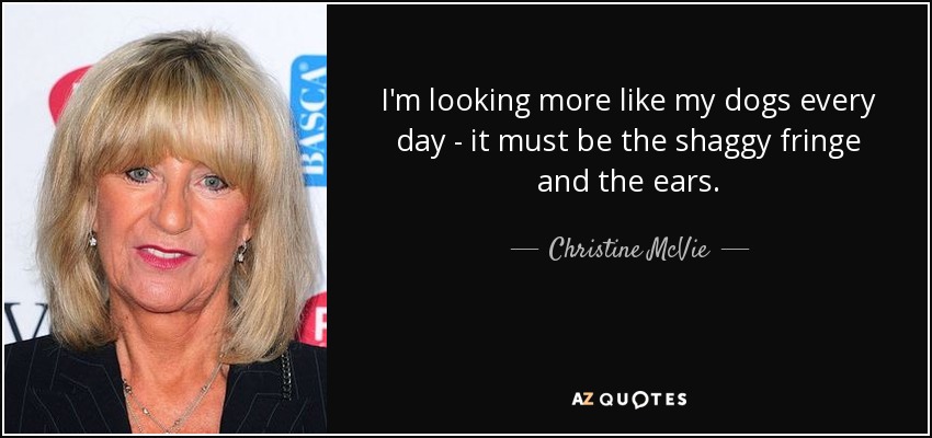 I'm looking more like my dogs every day - it must be the shaggy fringe and the ears. - Christine McVie