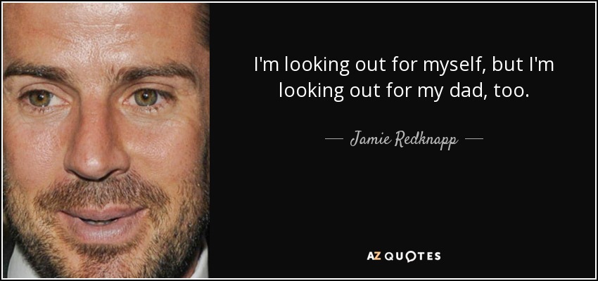 I'm looking out for myself, but I'm looking out for my dad, too. - Jamie Redknapp