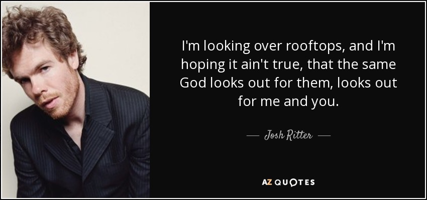 I'm looking over rooftops, and I'm hoping it ain't true, that the same God looks out for them, looks out for me and you. - Josh Ritter