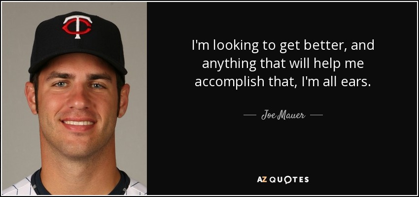 I'm looking to get better, and anything that will help me accomplish that, I'm all ears. - Joe Mauer