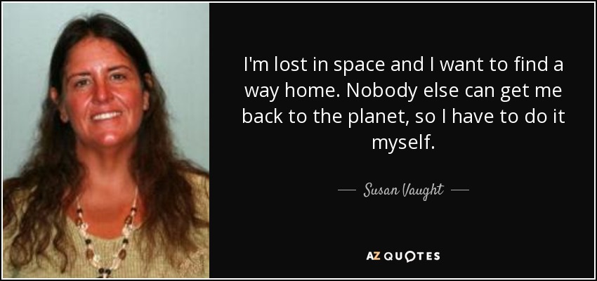 I'm lost in space and I want to find a way home. Nobody else can get me back to the planet, so I have to do it myself. - Susan Vaught