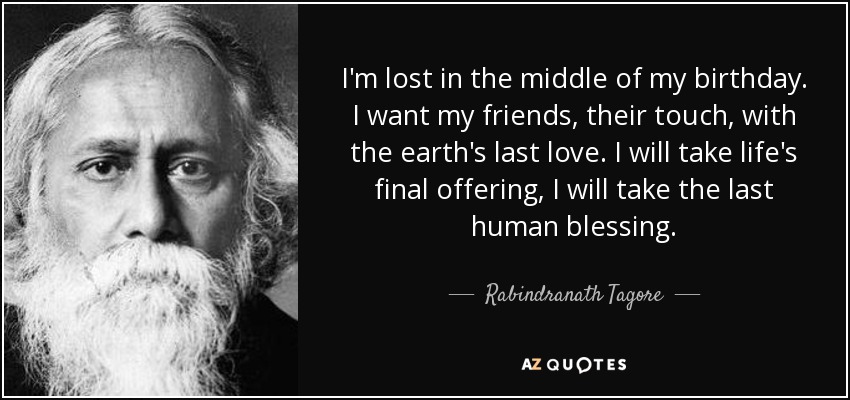 I'm lost in the middle of my birthday. I want my friends, their touch, with the earth's last love. I will take life's final offering, I will take the last human blessing. - Rabindranath Tagore