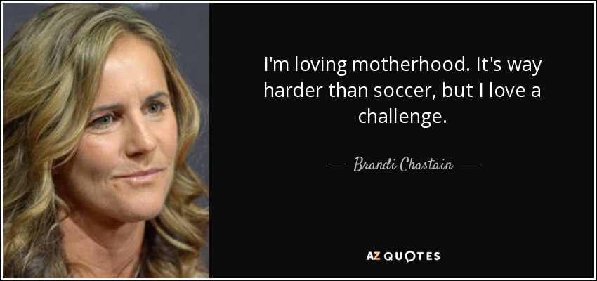 I'm loving motherhood. It's way harder than soccer, but I love a challenge. - Brandi Chastain