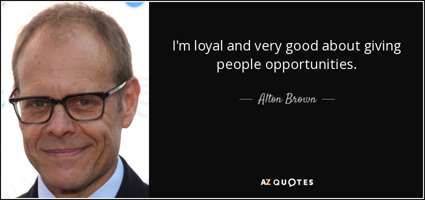 I'm loyal and very good about giving people opportunities. - Alton Brown