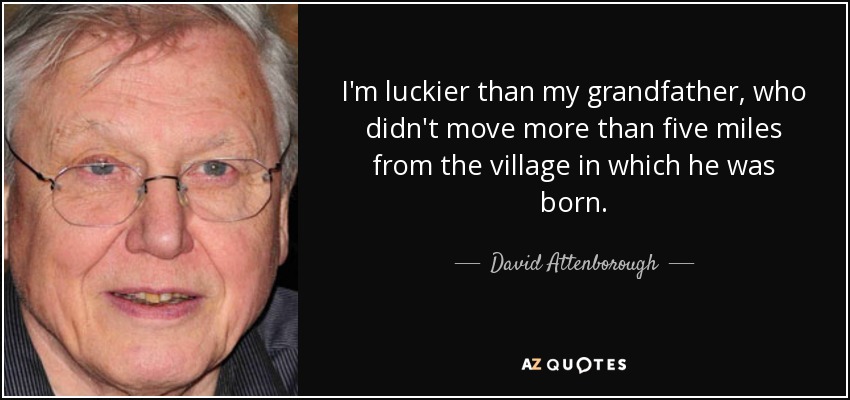 I'm luckier than my grandfather, who didn't move more than five miles from the village in which he was born. - David Attenborough