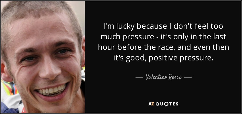 I'm lucky because I don't feel too much pressure - it's only in the last hour before the race, and even then it's good, positive pressure. - Valentino Rossi