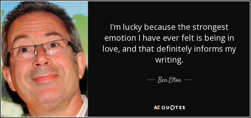 I'm lucky because the strongest emotion I have ever felt is being in love, and that definitely informs my writing. - Ben Elton