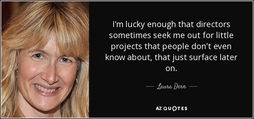 I'm lucky enough that directors sometimes seek me out for little projects that people don't even know about, that just surface later on. - Laura Dern