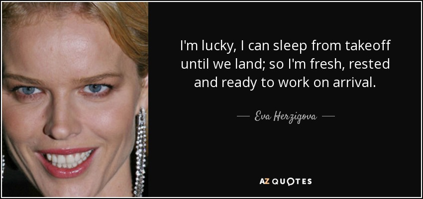 I'm lucky, I can sleep from takeoff until we land; so I'm fresh, rested and ready to work on arrival. - Eva Herzigova
