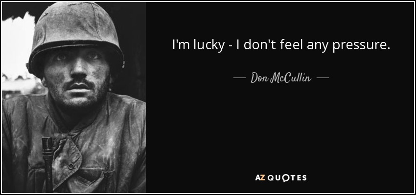 I'm lucky - I don't feel any pressure. - Don McCullin
