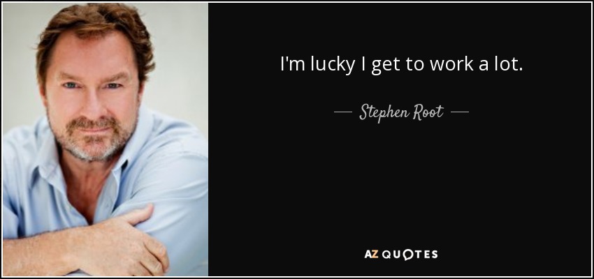 I'm lucky I get to work a lot. - Stephen Root