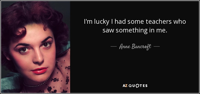 I'm lucky I had some teachers who saw something in me. - Anne Bancroft