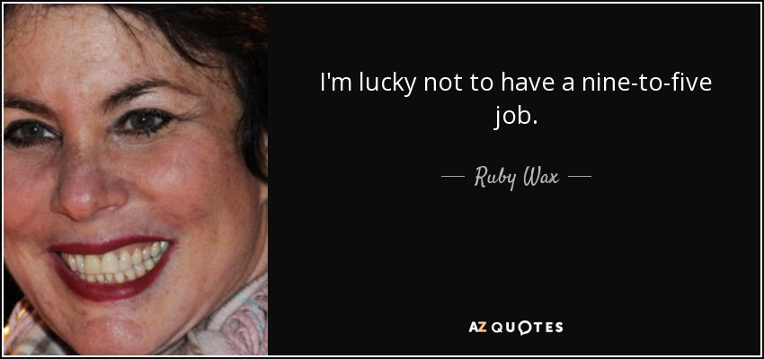 I'm lucky not to have a nine-to-five job. - Ruby Wax