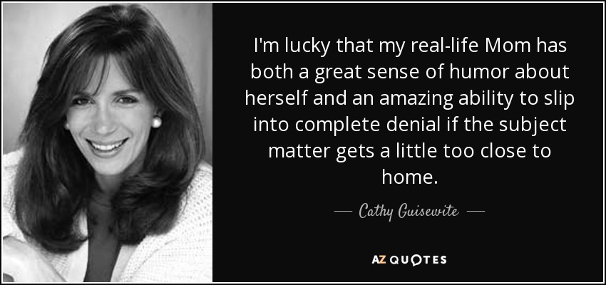I'm lucky that my real-life Mom has both a great sense of humor about herself and an amazing ability to slip into complete denial if the subject matter gets a little too close to home. - Cathy Guisewite