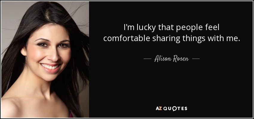 I'm lucky that people feel comfortable sharing things with me. - Alison Rosen