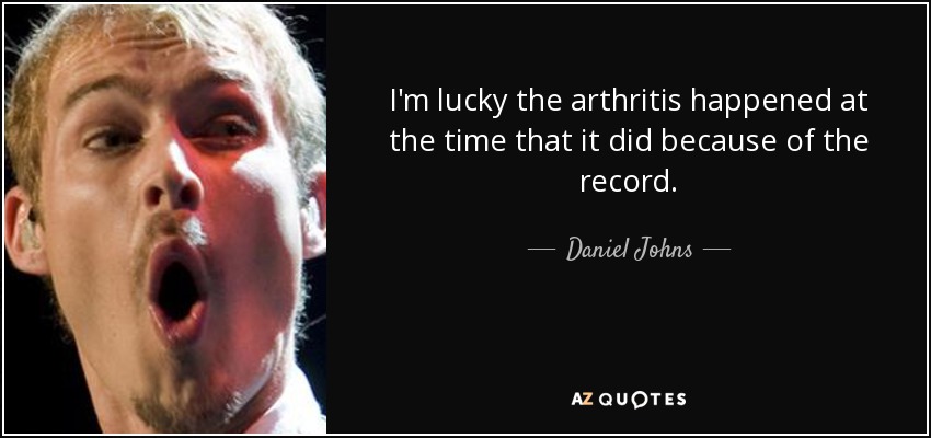 I'm lucky the arthritis happened at the time that it did because of the record. - Daniel Johns